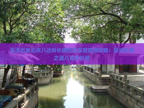 玉溪出发北京八达岭长城四日深度旅游攻略：探访长城之魂八达岭长城