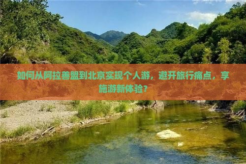 如何从阿拉善盟到北京实现个人游，避开旅行痛点，享施游新体验？