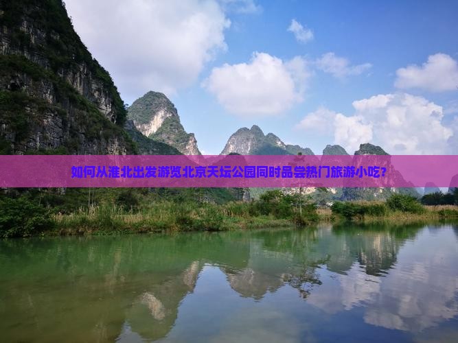 如何从淮北出发游览北京天坛公园同时品尝热门旅游小吃？