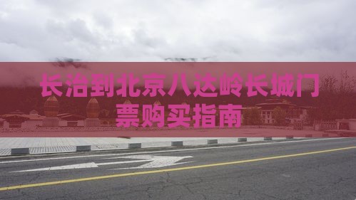 长治到北京八达岭长城门票购买指南