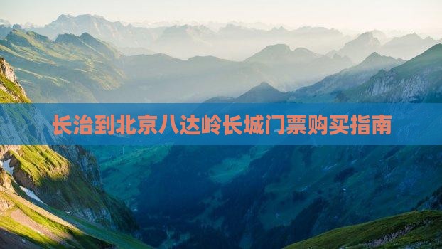 长治到北京八达岭长城门票购买指南