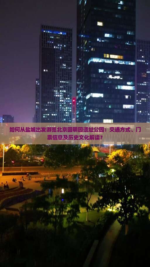 如何从盐城出发游览北京圆明园遗址公园：交通方式、门票信息及历史文化解读？
