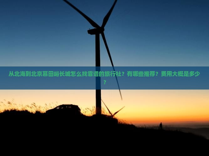 从北海到北京慕田峪长城怎么找靠谱的旅行社？有哪些推荐？费用大概是多少？