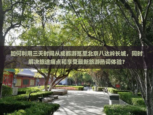 如何利用三天时间从成都游览至北京八达岭长城，同时解决旅途痛点和享受最新旅游热词体验？