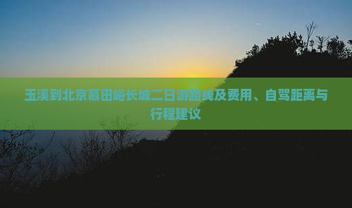 玉溪到北京慕田峪长城二日游路线及费用、自驾距离与行程建议