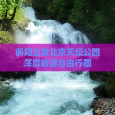 衡阳出发北京天坛公园深度旅游自由行团