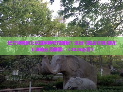 巴音郭楞去北京中国国家博物馆旅游