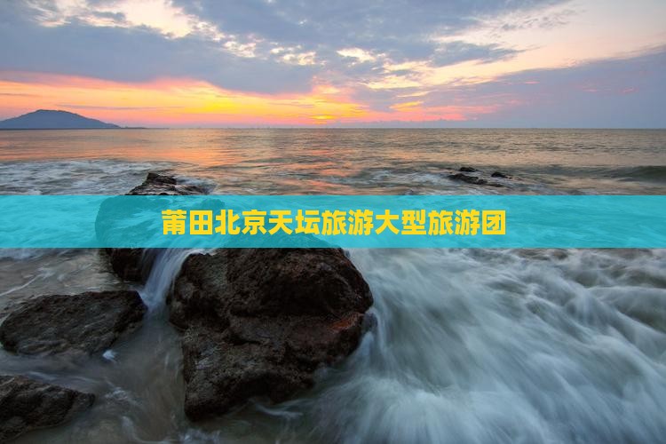 莆田到北京天坛公园大型旅游团