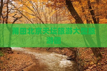 莆田到北京天坛公园大型旅游团