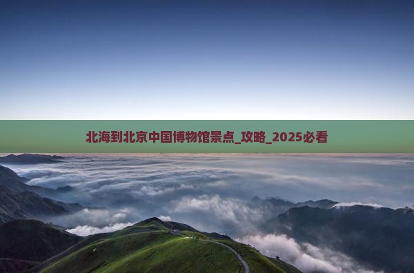 北海到北京中国国家博物馆景点