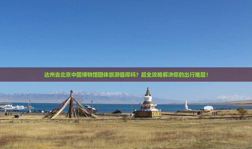 达州去北京中国国家博物馆团体旅游