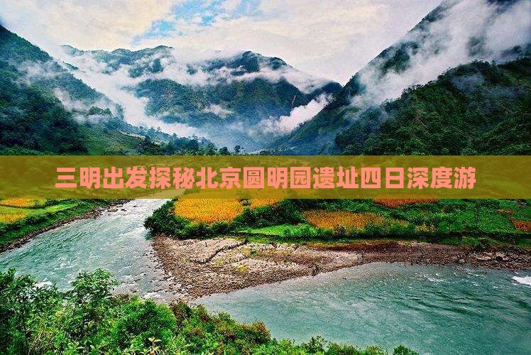 三明出发探秘北京圆明园遗址四日深度游