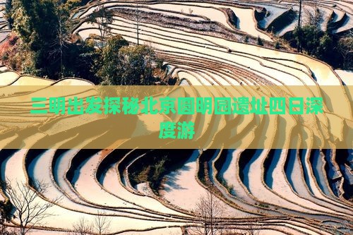 三明出发探秘北京圆明园遗址四日深度游