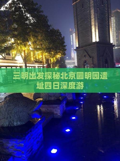 三明出发探秘北京圆明园遗址四日深度游