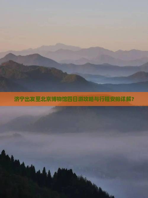济宁出发至北京博物馆四日游攻略与行程安排详解？