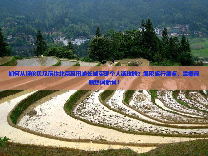 如何从呼伦贝尔前往北京慕田峪长城实现个人游攻略？解密旅行痛点，掌握最新热词新词！