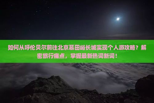 如何从呼伦贝尔前往北京慕田峪长城实现个人游攻略？解密旅行痛点，掌握最新热词新词！