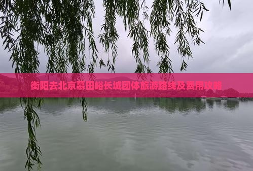衡阳去北京慕田峪长城团体旅游路线及费用攻略