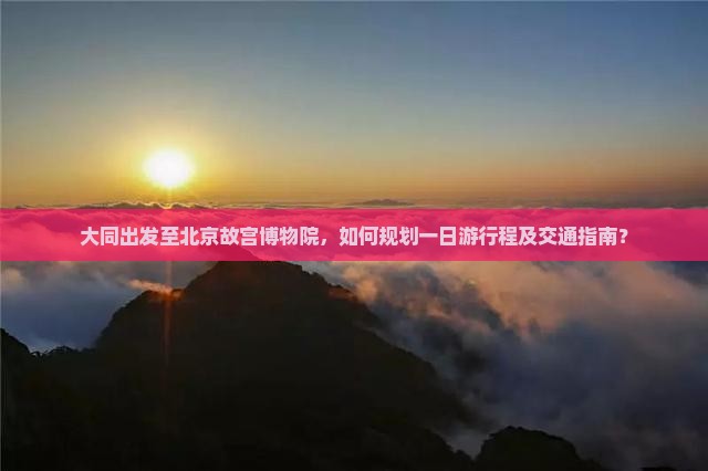 大同出发至北京故宫博物院，如何规划一日游行程及交通指南？