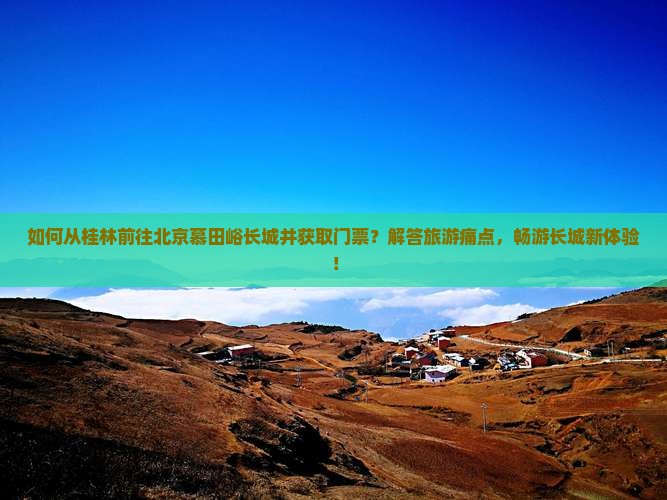 如何从桂林前往北京慕田峪长城并获取门票？解答旅游痛点，畅游长城新体验！
