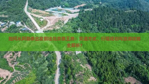 如何从阿勒泰出发前往北京恭王府：交通方式、行程规划与旅游攻略全解析？