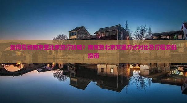 如何规划南京至北京旅行攻略？南京到北京交通方式对比及行程安排指南