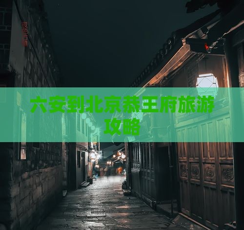 六安到北京恭王府旅游攻略