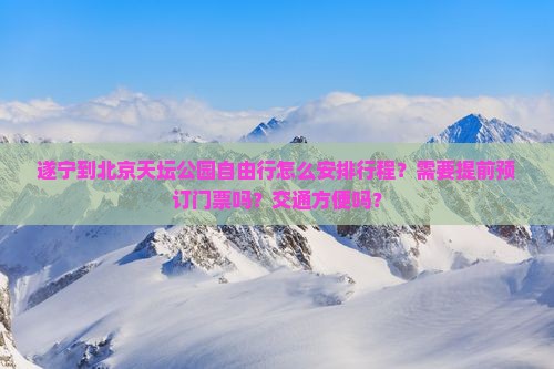 遂宁到北京天坛公园自由行怎么安排行程？需要提前预订门票吗？交通方便吗？