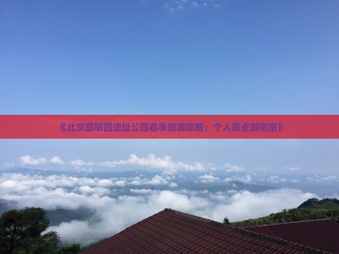 《北京圆明园遗址公园春季旅游攻略:个人景点游指南》 《北京圆明园遗址公园春季旅游攻略:个人景点游指南》