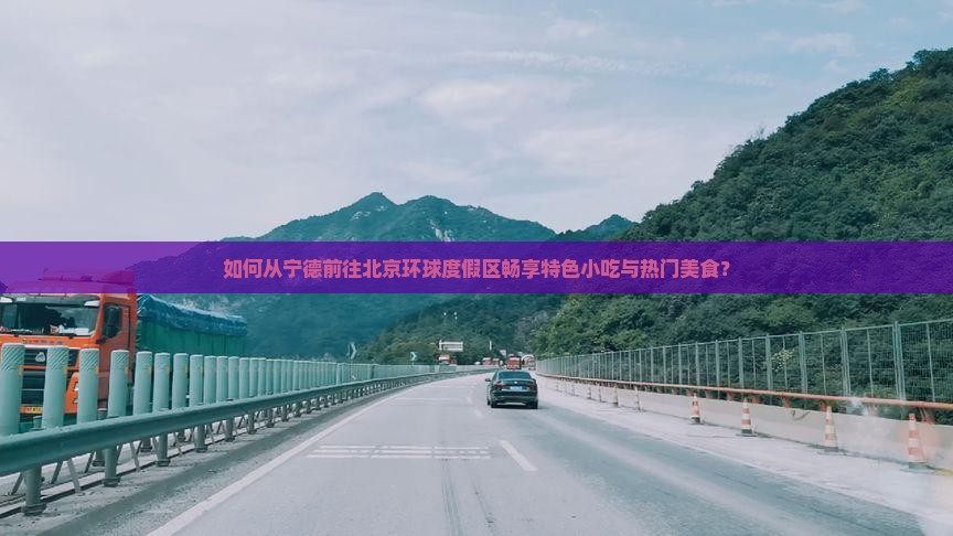 如何从宁德前往北京环球度假区畅享特色小吃与热门美食？