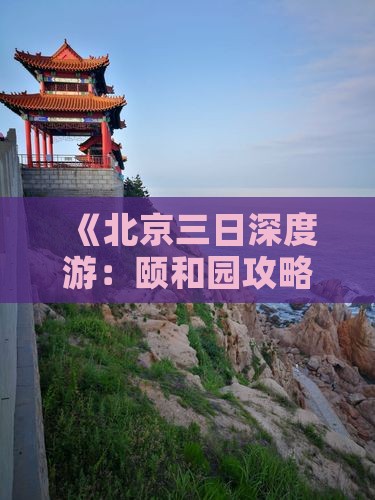 《北京三日深度游：颐和园攻略与旅游指南》