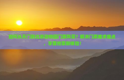 如何从天门到北京动物园门票购买？解决门票难求痛点，享受抢票新体验！