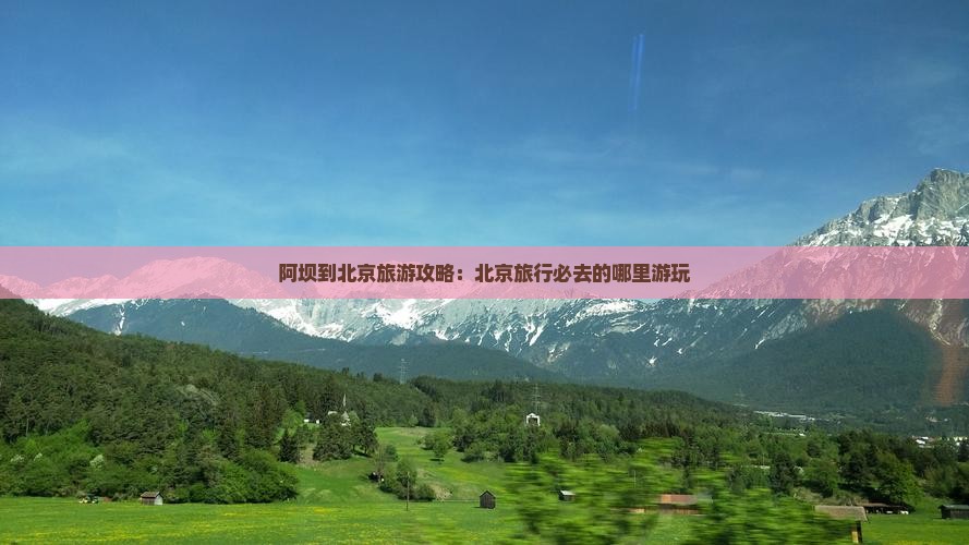 阿坝到北京旅游攻略:北京旅行必去的哪里游玩 阿坝到北京旅游攻略:北京旅行必去的哪里游玩