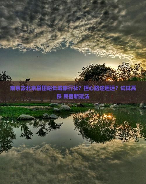 南京去北京慕田峪长城旅行社？担心路途遥远？试试高铁+民宿新玩法
