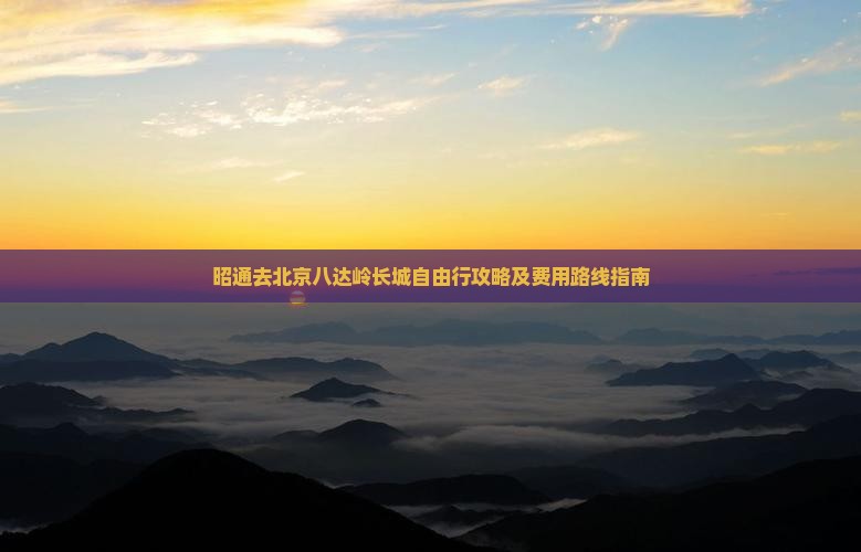 昭通去北京八达岭长城自由行攻略及费用路线指南