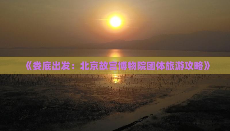 《娄底出发：北京故宫博物院团体旅游攻略》