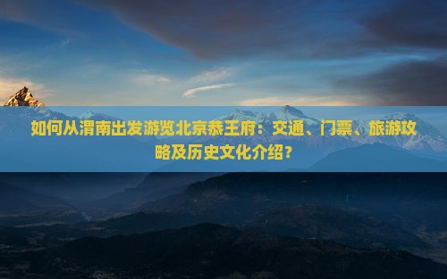 如何从渭南出发游览北京恭王府：交通、门票、旅游攻略及历史文化介绍？