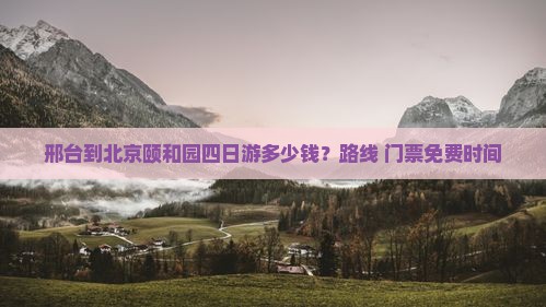 邢台到北京颐和园四日游多少钱？路线+门票免费时间