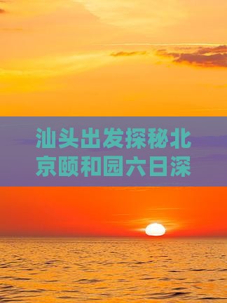 汕头出发探秘北京颐和园六日深度游