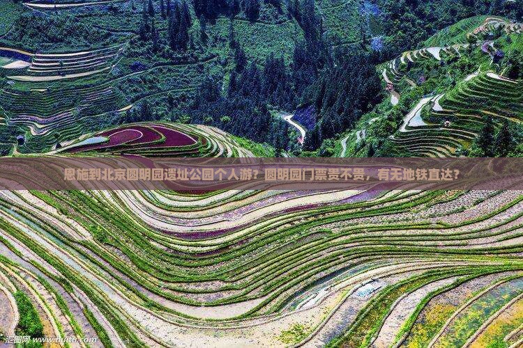 恩施到北京圆明园遗址公园个人游？圆明园门票贵不贵，有无地铁直达？