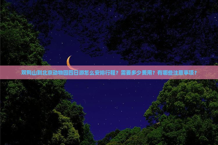 双鸭山到北京动物园四日游怎么安排行程？需要多少费用？有哪些注意事项？