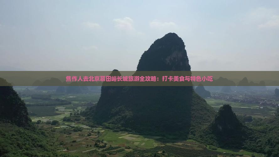 焦作人去北京慕田峪长城旅游全攻略：打卡美食与特色小吃