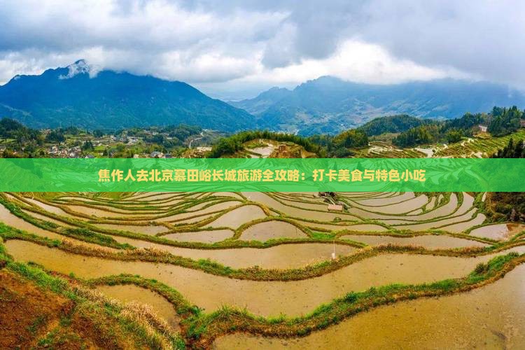 焦作人去北京慕田峪长城旅游全攻略：打卡美食与特色小吃