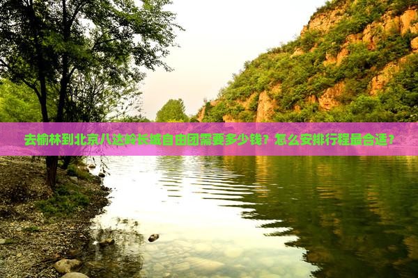去榆林到北京八达岭长城自由团需要多少钱？怎么安排行程最合适？