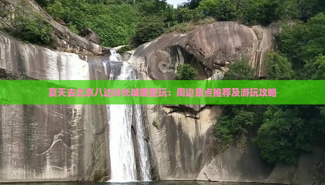 夏天去北京八达岭长城哪里玩：周边景点推荐及游玩攻略