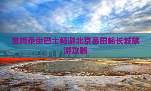 宝鸡乘坐巴士畅游北京慕田峪长城旅游攻略