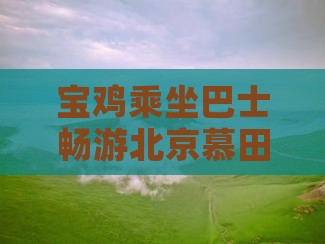 宝鸡乘坐巴士畅游北京慕田峪长城旅游攻略