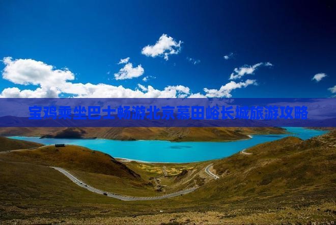 宝鸡乘坐巴士畅游北京慕田峪长城旅游攻略