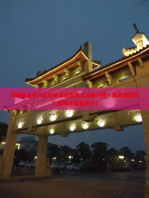 鸡西到北京八达岭长城旅游怎么安排行程？需要跟团吗？费用大概是多少？