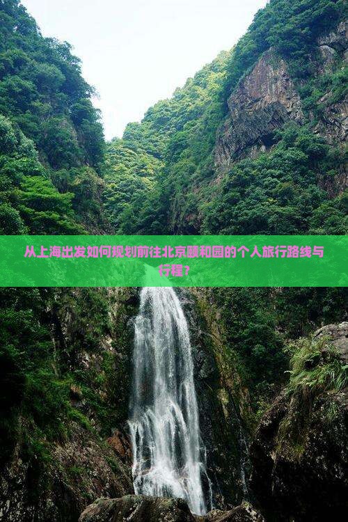从上海出发如何规划前往北京颐和园的个人旅行路线与行程？